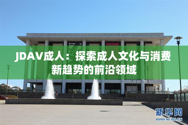 JDAV成人：探索成人文化与消费新趋势的前沿领域
