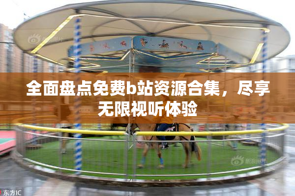 全面盘点免费b站资源合集，尽享无限视听体验