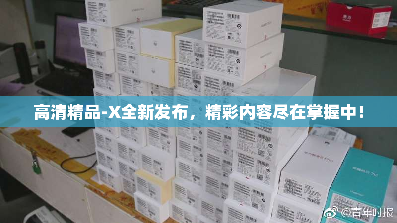 高清精品-X全新发布，精彩内容尽在掌握中！