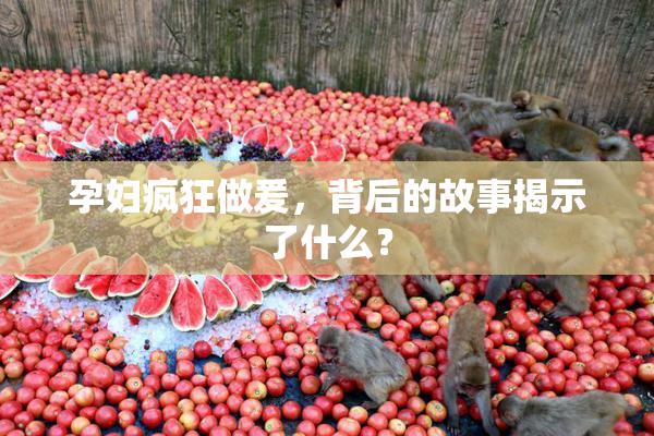 孕妇疯狂做爰，背后的故事揭示了什么？