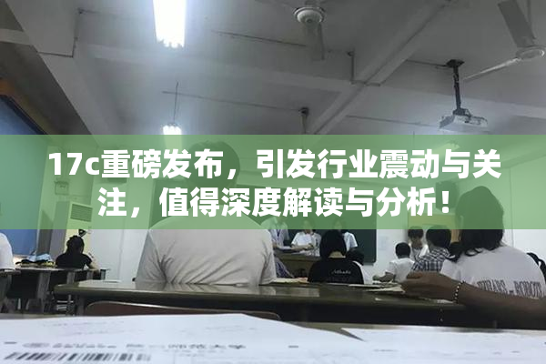 17c重磅发布，引发行业震动与关注，值得深度解读与分析！