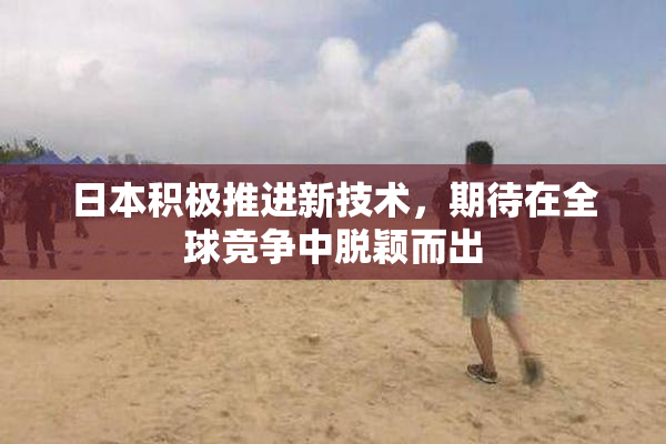 日本积极推进新技术，期待在全球竞争中脱颖而出