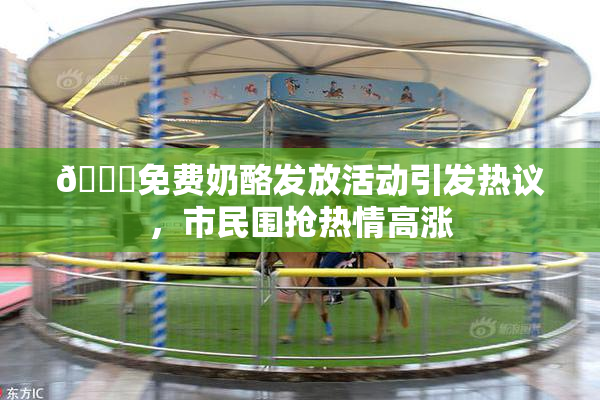 🔞免费奶酪发放活动引发热议，市民围抢热情高涨