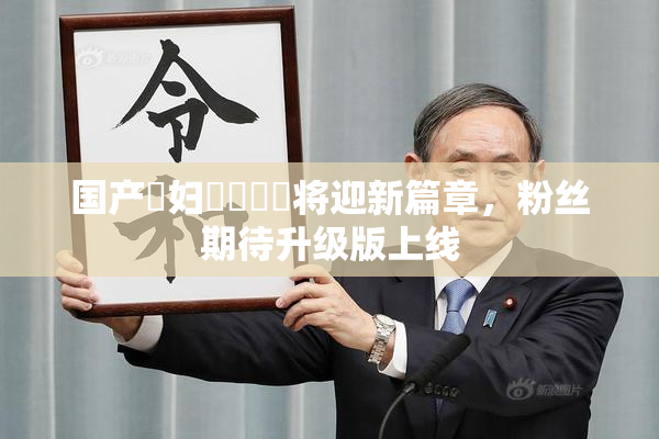国产婬妇❌‌❌‌将迎新篇章，粉丝期待升级版上线