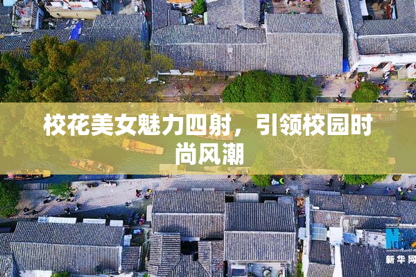 校花美女魅力四射，引领校园时尚风潮
