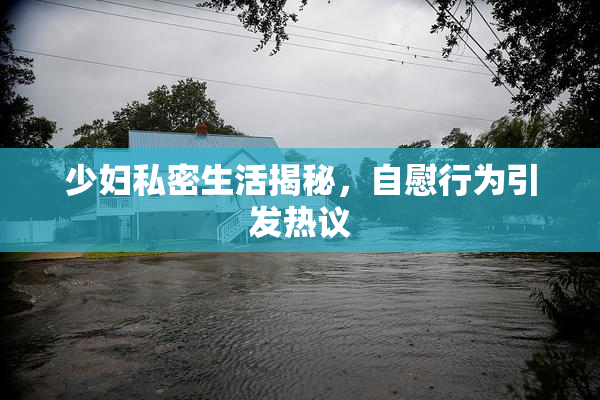 少妇私密生活揭秘，自慰行为引发热议
