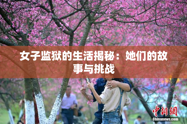 女子监狱的生活揭秘：她们的故事与挑战