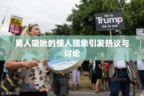 男人吸吮的惊人现象引发热议与讨论