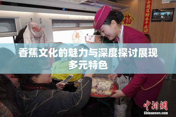 香蕉文化的魅力与深度探讨展现多元特色