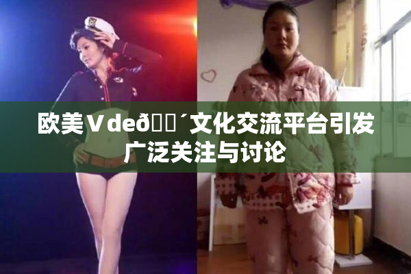 欧美Ⅴde🔴文化交流平台引发广泛关注与讨论