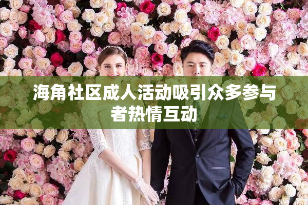 海角社区成人活动吸引众多参与者热情互动
