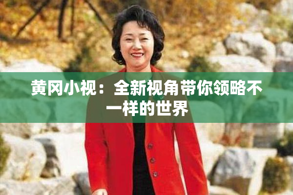 黄冈小视：全新视角带你领略不一样的世界