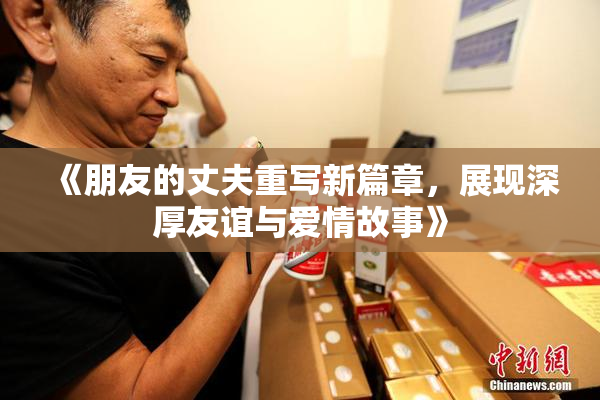 《朋友的丈夫重写新篇章，展现深厚友谊与爱情故事》