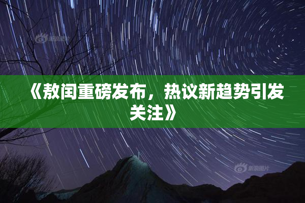 《敖闰重磅发布，热议新趋势引发关注》