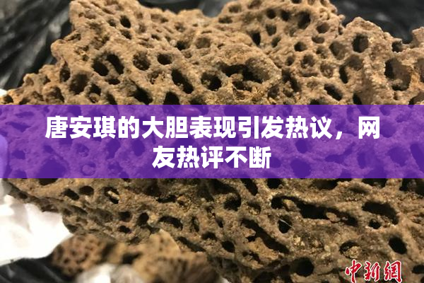 唐安琪的大胆表现引发热议，网友热评不断
