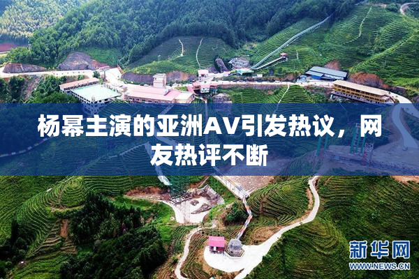 杨幂主演的亚洲AV引发热议，网友热评不断