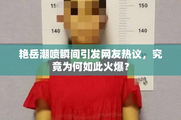 艳岳潮喷瞬间引发网友热议，究竟为何如此火爆？