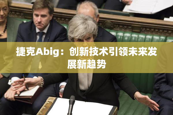 捷克Abig：创新技术引领未来发展新趋势