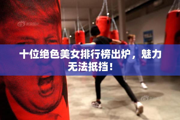 十位绝色美女排行榜出炉，魅力无法抵挡！