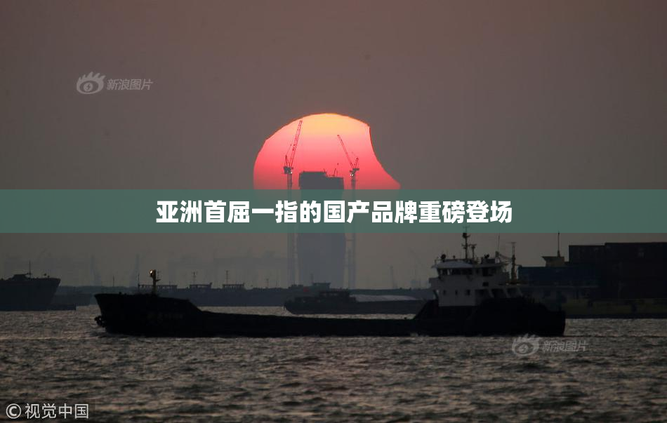 亚洲首屈一指的国产品牌重磅登场