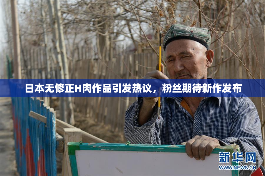 日本无修正H肉作品引发热议，粉丝期待新作发布