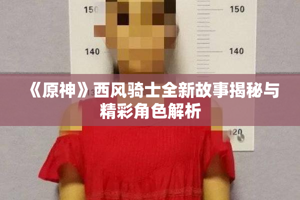 《原神》西风骑士全新故事揭秘与精彩角色解析