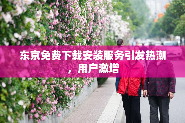 东京免费下载安装服务引发热潮，用户激增