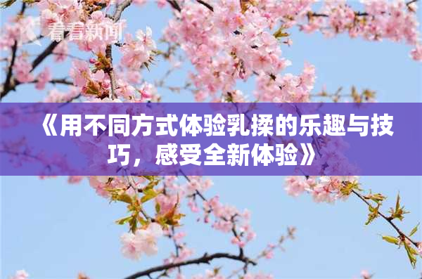 《用不同方式体验乳揉的乐趣与技巧，感受全新体验》