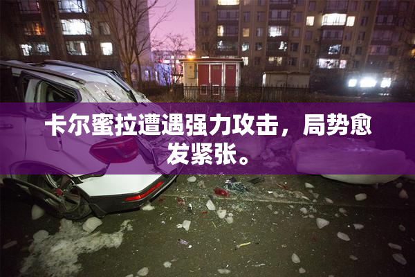 卡尔蜜拉遭遇强力攻击，局势愈发紧张。