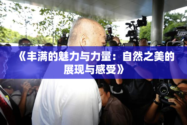 《丰满的魅力与力量：自然之美的展现与感受》