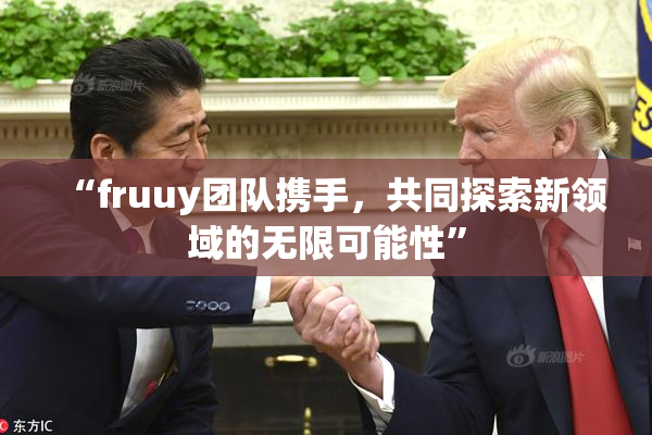 “fruuy团队携手，共同探索新领域的无限可能性”