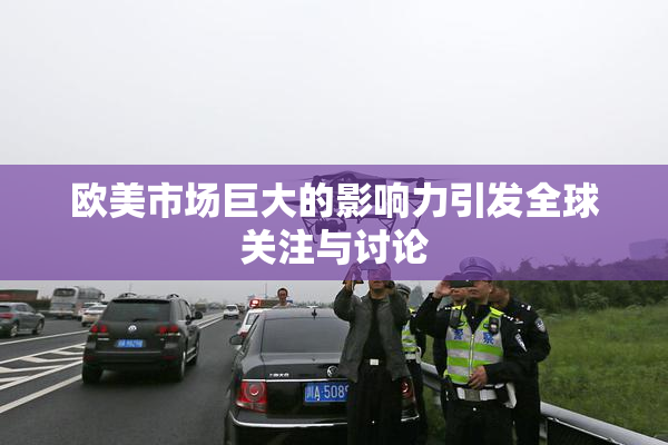 欧美市场巨大的影响力引发全球关注与讨论