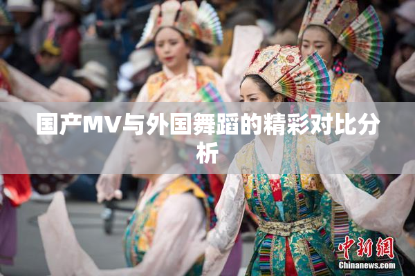 国产MV与外国舞蹈的精彩对比分析