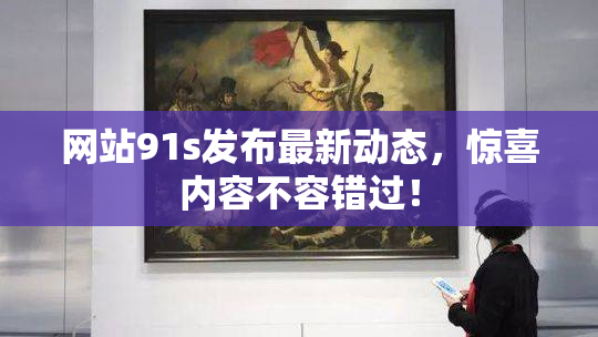 网站91s发布最新动态，惊喜内容不容错过！