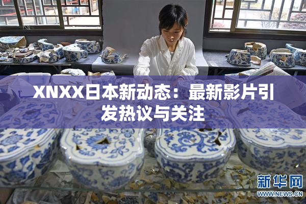 XNXX日本新动态：最新影片引发热议与关注