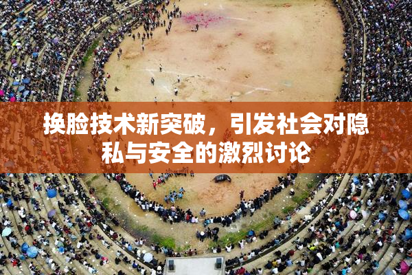 换脸技术新突破，引发社会对隐私与安全的激烈讨论