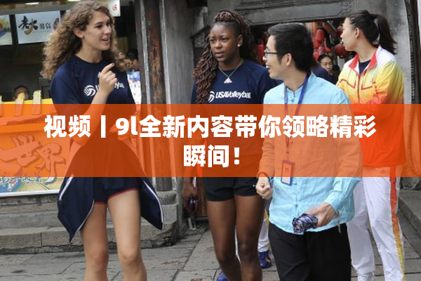 视频丨9l全新内容带你领略精彩瞬间！