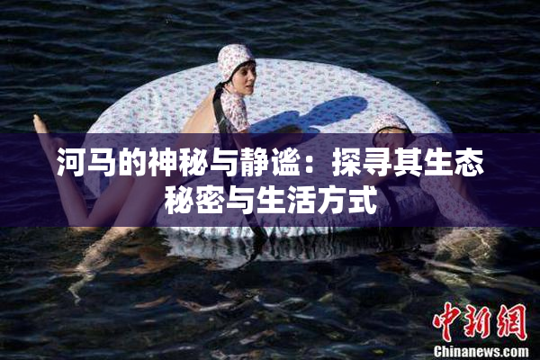 河马的神秘与静谧：探寻其生态秘密与生活方式
