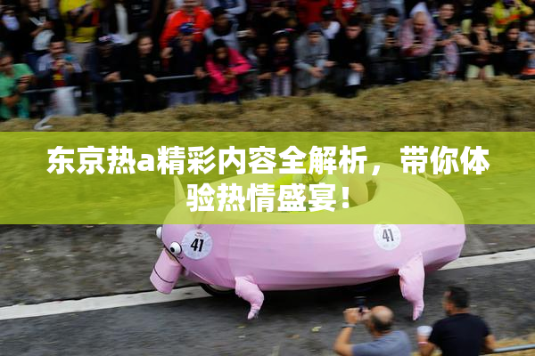 东京热a精彩内容全解析，带你体验热情盛宴！