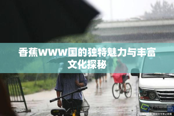 香蕉WWW国的独特魅力与丰富文化探秘