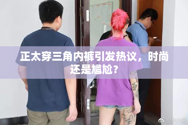 正太穿三角内裤引发热议，时尚还是尴尬？