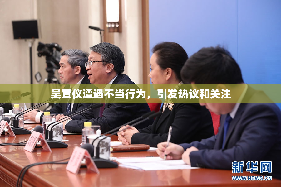 吴宣仪遭遇不当行为，引发热议和关注