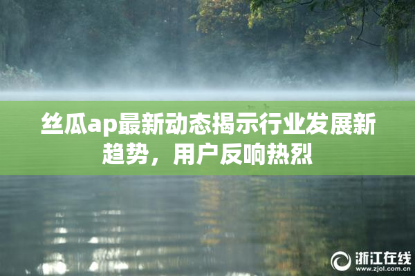 丝瓜ap最新动态揭示行业发展新趋势，用户反响热烈