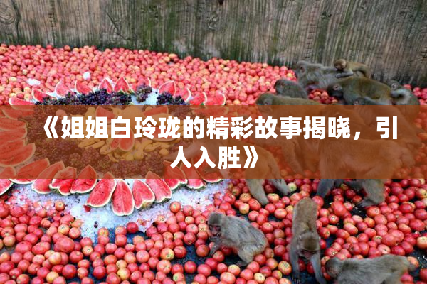《姐姐白玲珑的精彩故事揭晓，引人入胜》