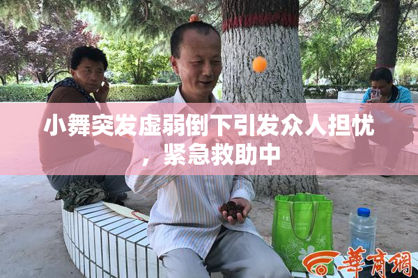 小舞突发虚弱倒下引发众人担忧，紧急救助中