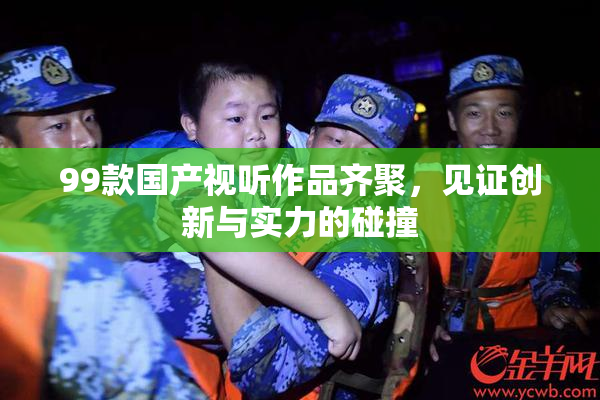 99款国产视听作品齐聚，见证创新与实力的碰撞