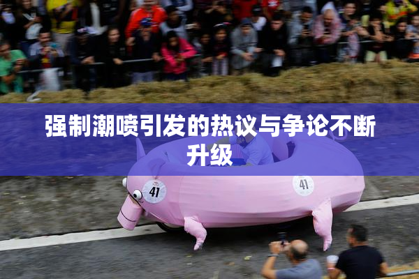 强制潮喷引发的热议与争论不断升级
