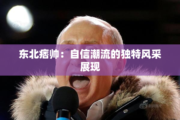 东北痞帅：自信潮流的独特风采展现