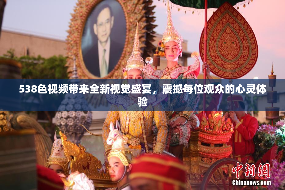 538色视频带来全新视觉盛宴，震撼每位观众的心灵体验