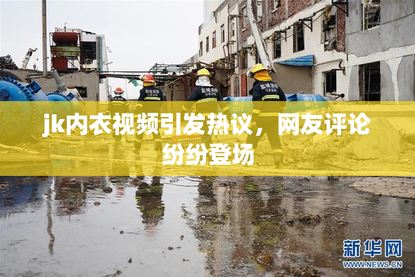 jk内衣视频引发热议，网友评论纷纷登场